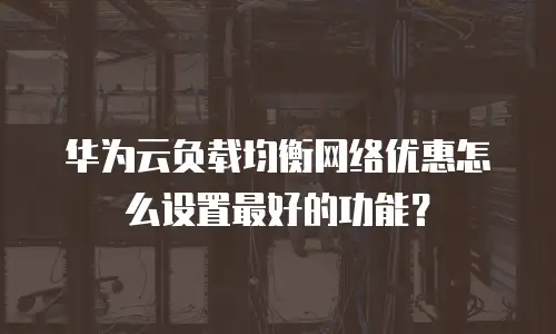 华为云负载均衡网络优惠怎么设置最好的功能？