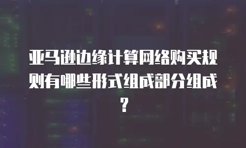 亚马逊边缘计算网络购买规则有哪些形式组成部分组成？