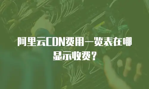 阿里云CDN费用一览表在哪显示收费？
