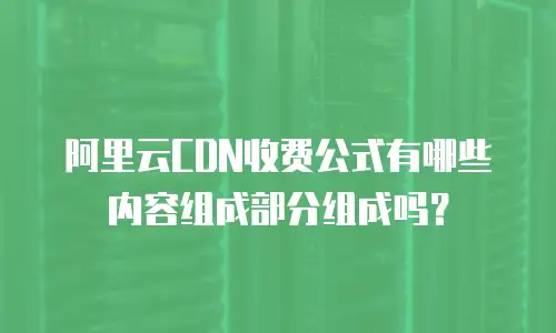 阿里云CDN收费公式有哪些内容组成部分组成吗？