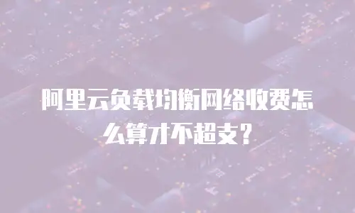 阿里云负载均衡网络收费怎么算才不超支？