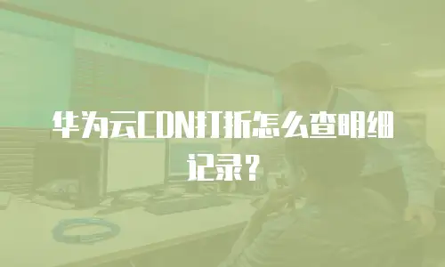 华为云CDN打折怎么查明细记录？