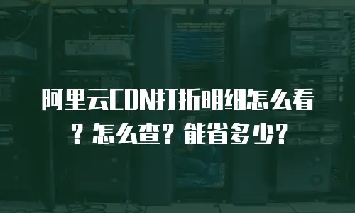 阿里云CDN打折明细怎么看？怎么查？能省多少？
