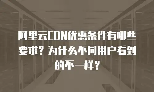 阿里云CDN优惠条件有哪些要求？为什么不同用户看到的不一样？