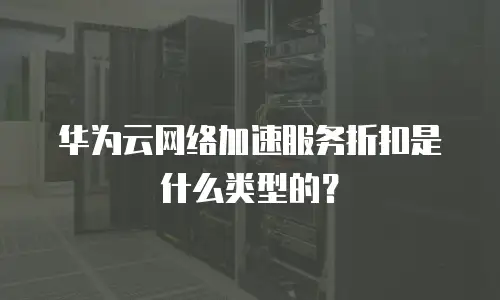 华为云网络加速服务折扣是什么类型的？
