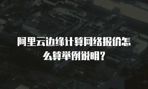 阿里云边缘计算网络报价怎么算举例说明？