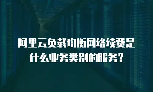 阿里云负载均衡网络续费是什么业务类别的服务？