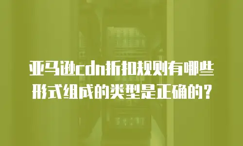 亚马逊cdn折扣规则有哪些形式组成的类型是正确的？