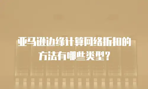 亚马逊边缘计算网络折扣的方法有哪些类型？