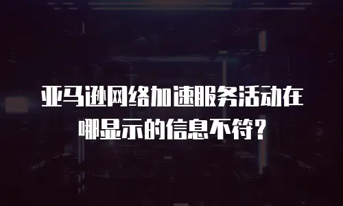 亚马逊网络加速服务活动在哪显示的信息不符？