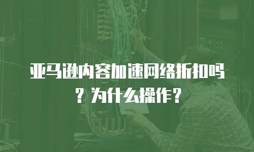 亚马逊内容加速网络折扣吗？为什么操作？