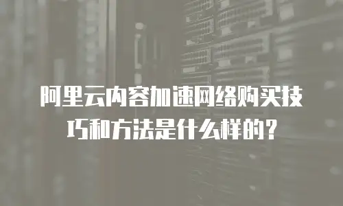 阿里云内容加速网络购买技巧和方法是什么样的？