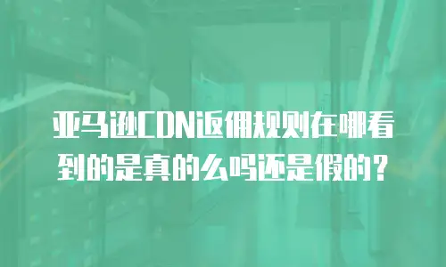 亚马逊CDN返佣规则在哪看到的是真的么吗还是假的？