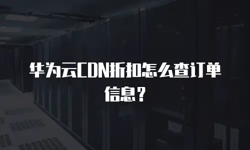 华为云CDN折扣怎么查订单信息？
