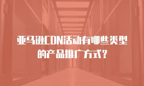 亚马逊cdn活动有哪些类型的产品推广方式？