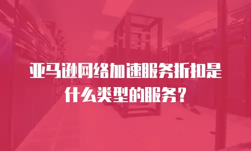亚马逊网络加速服务折扣是什么类型的服务？
