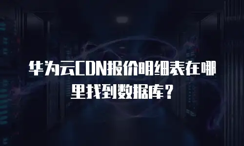 华为云CDN报价明细表在哪里找到数据库？