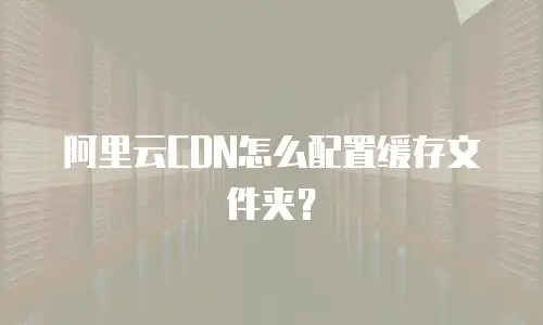 阿里云CDN怎么配置缓存文件夹？