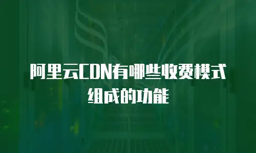 阿里云CDN有哪些收费模式组成的功能
