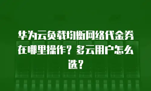 华为云负载均衡网络代金券在哪里操作？多云用户怎么选？