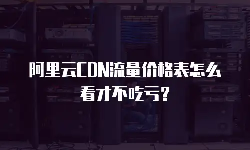 阿里云CDN流量价格表怎么看才不吃亏？