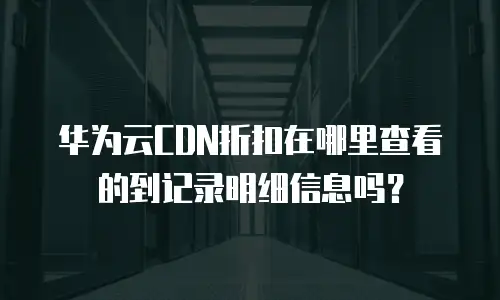 华为云CDN折扣在哪里查看的到记录明细信息吗？