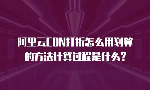 阿里云CDN打折怎么用划算的方法计算过程是什么？