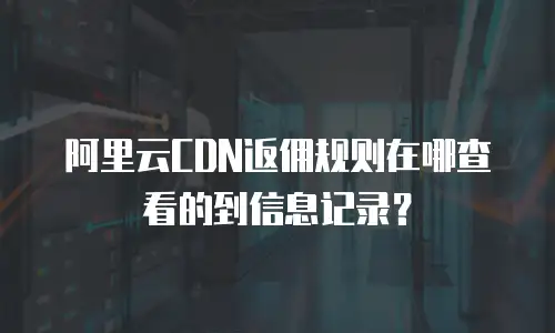 阿里云CDN返佣规则在哪查看的到信息记录？