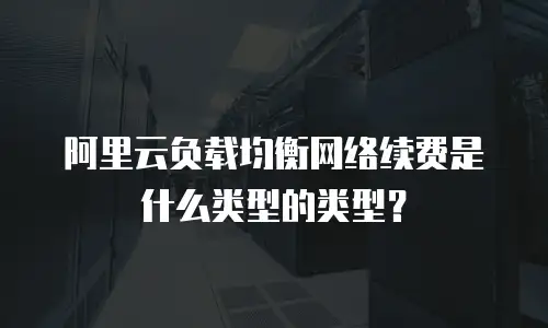 阿里云负载均衡网络续费是什么类型的类型？