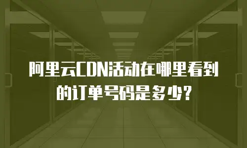 阿里云CDN活动在哪里看到的订单号码是多少？