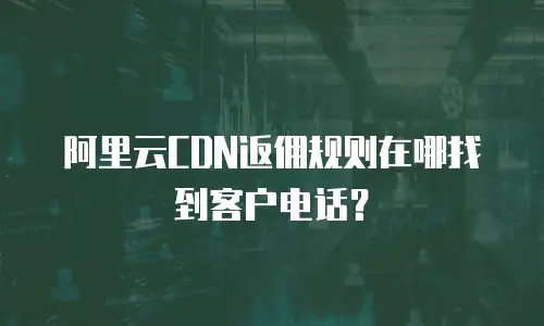 阿里云CDN返佣规则在哪找到客户电话？
