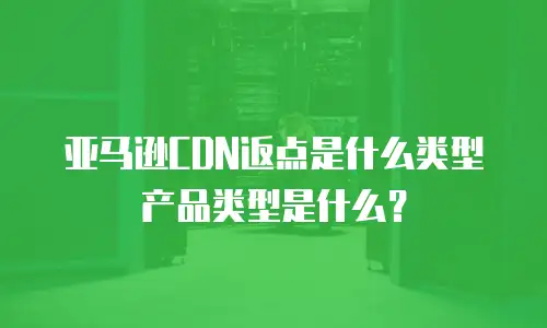 亚马逊CDN返点是什么类型产品类型是什么？