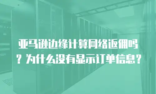亚马逊边缘计算网络返佣吗？为什么没有显示订单信息？