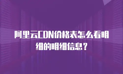 阿里云CDN价格表怎么看明细的明细信息？