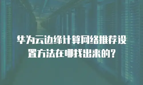 华为云边缘计算网络推荐设置方法在哪找出来的？