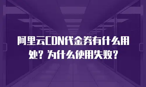 阿里云CDN代金券有什么用处？为什么使用失败？