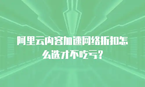 阿里云内容加速网络折扣怎么选才不吃亏？