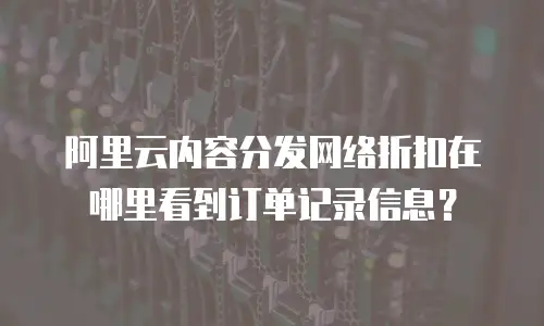阿里云内容分发网络折扣在哪里看到订单记录信息？