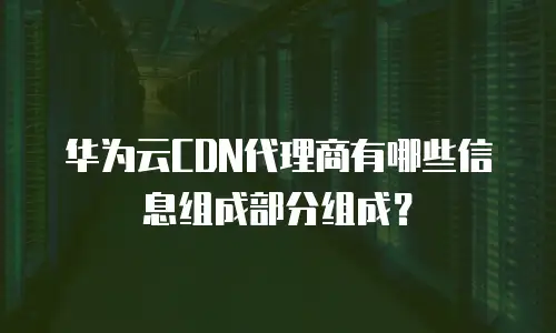 华为云CDN代理商有哪些信息组成部分组成？