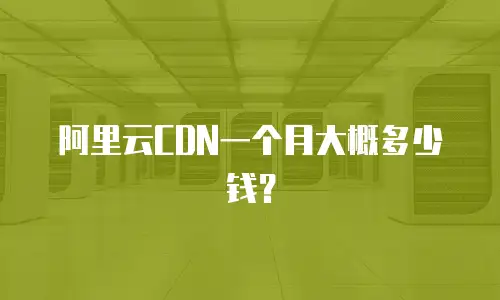阿里云CDN一个月大概多少钱？