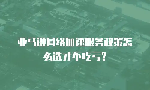 亚马逊网络加速服务政策怎么选才不吃亏？