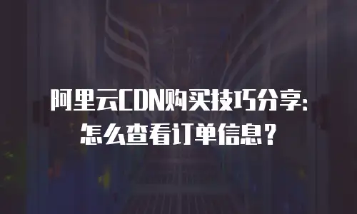 阿里云CDN购买技巧分享：怎么查看订单信息？