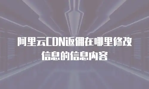 阿里云CDN返佣在哪里修改信息的信息内容
