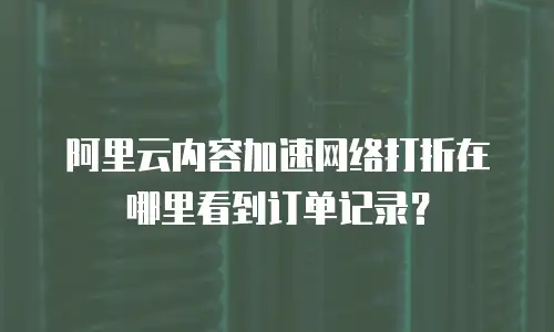 阿里云内容加速网络打折在哪里看到订单记录？