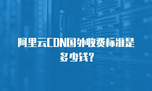 阿里云CDN国外收费标准是多少钱？