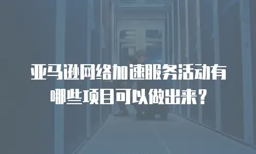 亚马逊网络加速服务活动有哪些项目可以做出来？