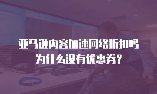 亚马逊内容加速网络折扣吗为什么没有优惠券？