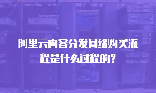 阿里云内容分发网络购买流程是什么过程的？