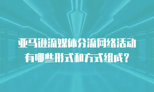 亚马逊流媒体分流网络活动有哪些形式和方式组成？