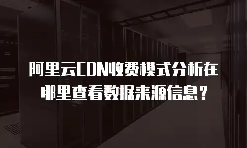 阿里云CDN收费模式分析在哪里查看数据来源信息？